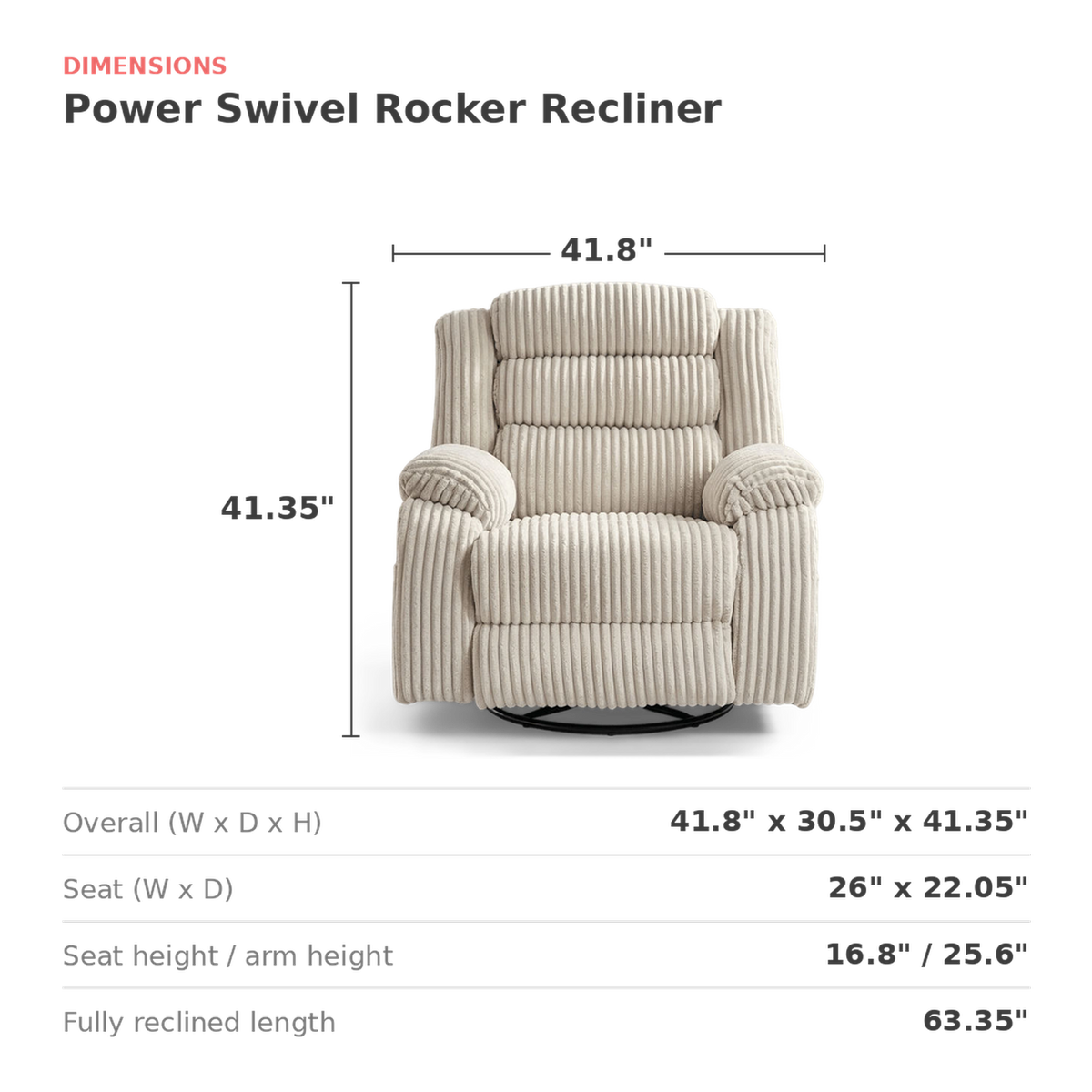 Dimensions of the power swivel rocker recliner: 41.8 in. wide, 30.5 in. deep, 41.35 in. high (dimensions)
