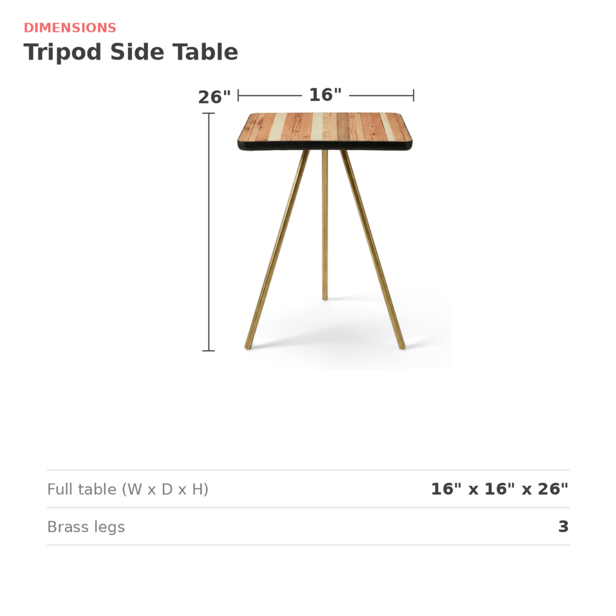 Dimensions of the tripod side table: 16 in. wide, 16 in. deep, 26 in. high (dimensions)