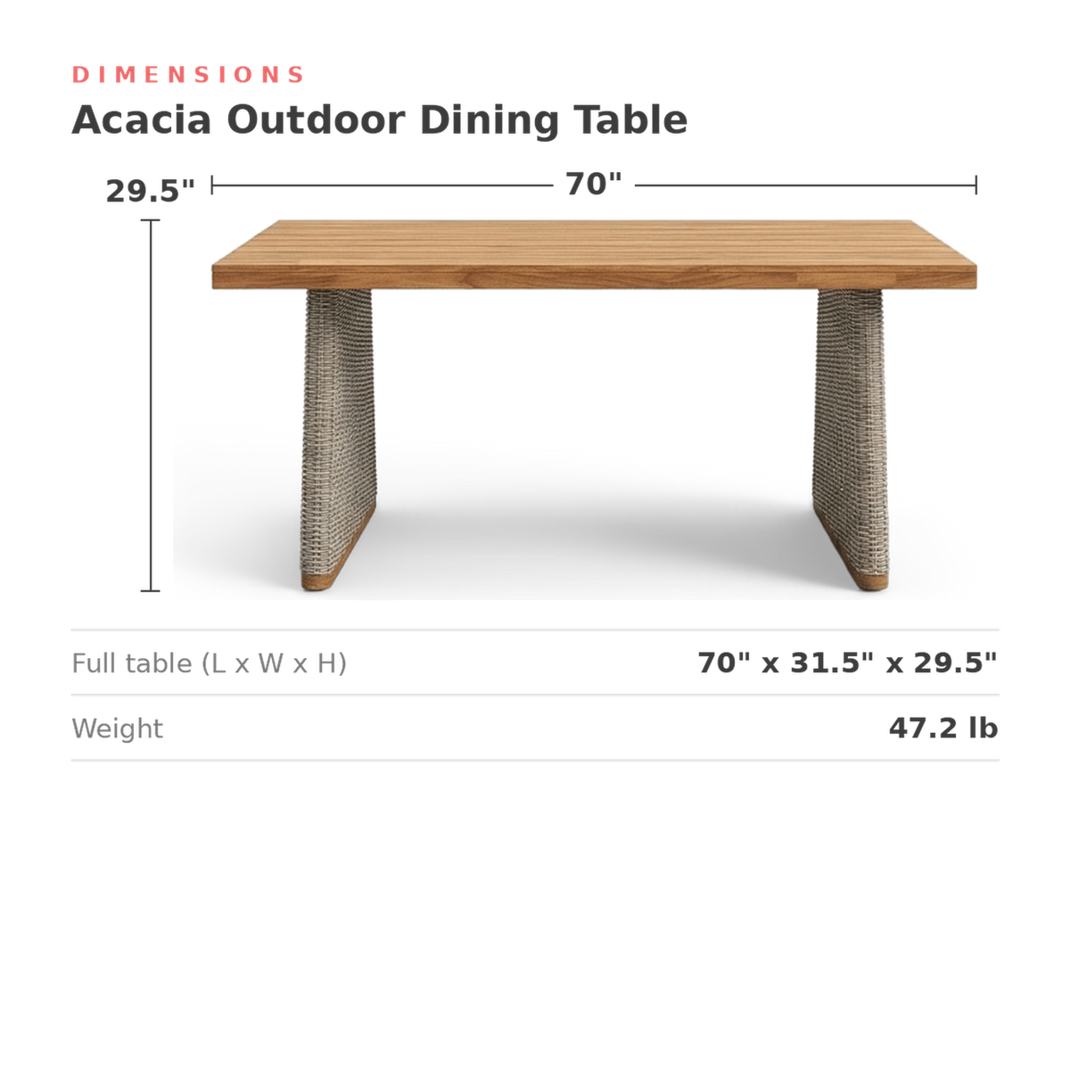 Dimensions of the outdoor dining table: 70 in. long, 31.5 in. wide, 29.5 in. high, 47.2 lb (dimensions)